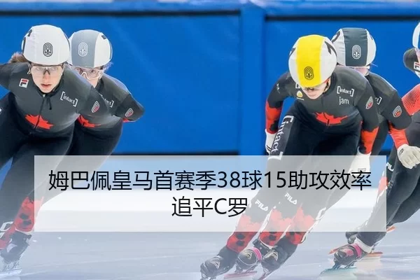 姆巴佩皇马首赛季38球15助攻效率追平C罗