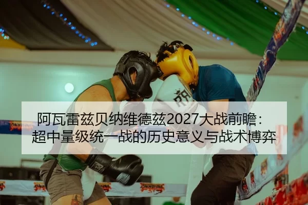阿瓦雷兹贝纳维德兹2027大战前瞻：超中量级统一战的历史意义与战术博弈